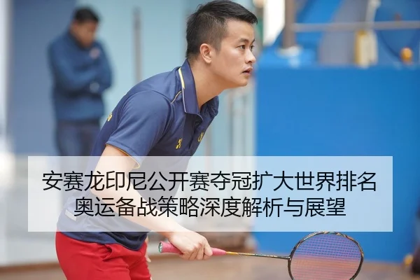 安赛龙印尼公开赛夺冠扩大世界排名 奥运备战策略深度解析与展望