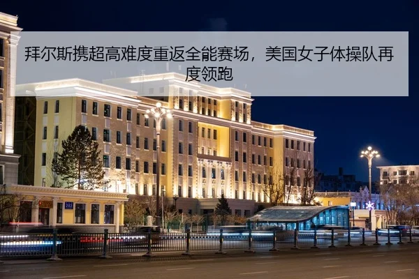 拜尔斯携超高难度重返全能赛场，美国女子体操队再度领跑