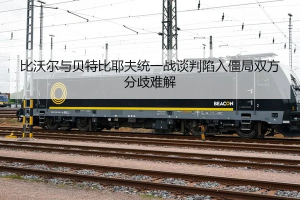 比沃尔与贝特比耶夫统一战谈判陷入僵局双方分歧难解