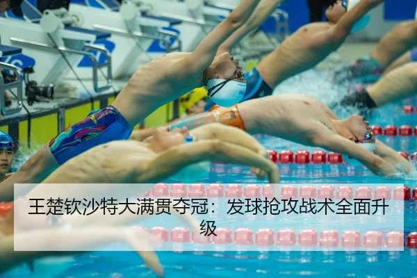 王楚钦沙特大满贯夺冠：发球抢攻战术全面升级