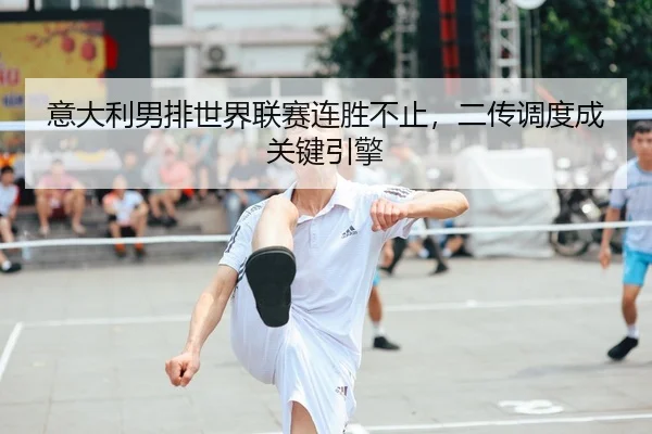 意大利男排世界联赛连胜不止，二传调度成关键引擎
