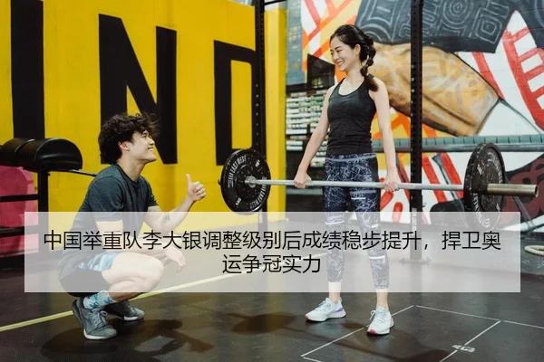 中国举重队李大银调整级别后成绩稳步提升，捍卫奥运争冠实力