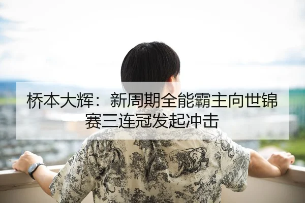 桥本大辉：新周期全能霸主向世锦赛三连冠发起冲击