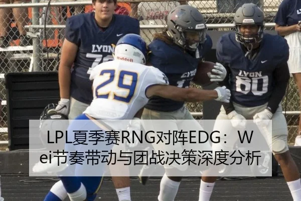 LPL夏季赛RNG对阵EDG：Wei节奏带动与团战决策深度分析