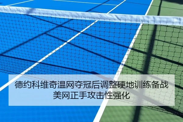 德约科维奇温网夺冠后调整硬地训练备战美网正手攻击性强化