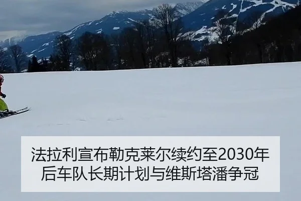 法拉利宣布勒克莱尔续约至2030年后车队长期计划与维斯塔潘争冠