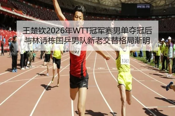 王楚钦2026年WTT冠军赛男单夺冠后 与林诗栋国乒男队新老交替格局渐明