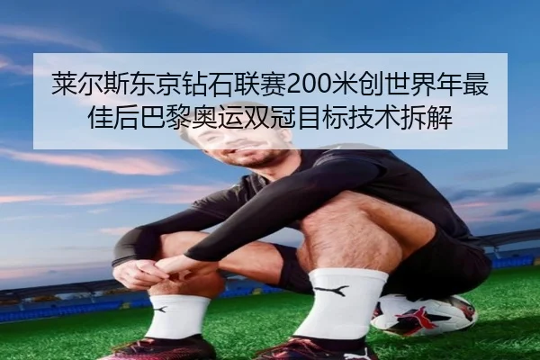莱尔斯东京钻石联赛200米创世界年最佳后巴黎奥运双冠目标技术拆解